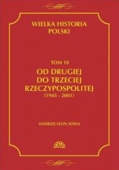 Okładka książki Wielka Historia Polski. Tom 10. Od Drugiej do Trzeciej Rzeczypospolitej (1945-2001) Andrzej Leon Sowa