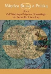 Okładka książki Między Rusią a Polską Litwa Jerzy Grzybowski, Joanna Kozłowska