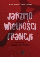 Okładka książki Jarzmo wielkości Francji. Francuscy intelektualiści o wyzwaniach XXI wieku Marcin Darmas, Agaton Koziński
