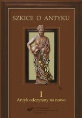 Okładka książki Szkice o antyku. T. 1: Antyk odczytany na nowo Anna Kucz, Patrycja Matusiak