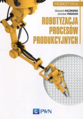 Okładka książki Robotyzacja procesów produkcyjnych Wojciech Kaczmarek, Jarosław Panasiuk