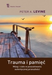 Okładka książki Trauma i pamięć. Mózg i ciało w poszukiwaniu autentycznej przeszłości Peter A. Levine