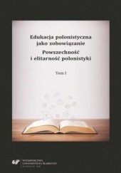 Okładka książki Edukacja polonistyczna jako zobowiązanie. Powszechność i elitarność polonistyki. T. 1