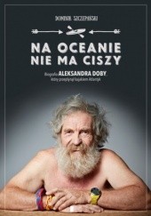 Okładka książki Na oceanie nie ma ciszy. Biografia Aleksandra Doby, który przepłynął kajakiem Atlantyk Dominik Szczepański