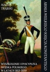 Okładka książki Armia Wielkiego Księcia Konstantego. Wyszkolenie i dyscyplina Wojska Polskiego w latach 1815-1830 Maciej Trąbski