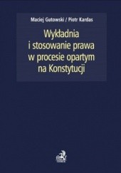 Okładka książki Wykładnia i stosowanie prawa w procesie opartym na Konstytucji Maciej Gutowski, Piotr Kardas