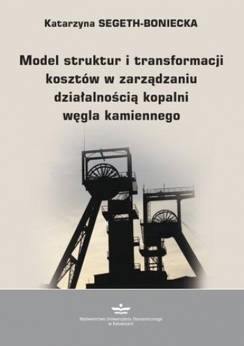 Okładka książki Model struktur i transformacji kosztów w zarządzaniu działalnością kopalni węgla kamiennego Segeth-Boniecka Katarzyna