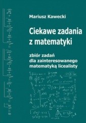 Okładka książki Ciekawe zadania z matematyki. Zbiór zadań dla zainteresowanego matematyką licealisty Kawecki Mariusz