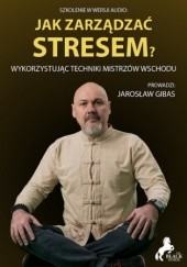Okładka książki Jak zarządzać stresem? Wykorzystując techniki mistrzów wschodu Jarosław Gibas