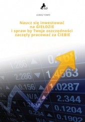 Okładka książki Naucz się inwestować na giełdzie i spraw, by twoje oszczędności zaczęły pracować za CIEBIE Łukasz Tomys