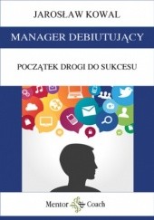 Okładka książki MANAGER DEBIUTUJĄCY. Początek drogi do sukcesu Jarosław Kowal