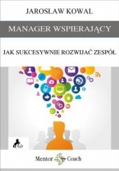 Okładka książki MANAGER WSPIERAJĄCY. Jak sukcesywnie rozwijać zespół? Jarosław Kowal
