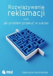 Okładka książki Rozwiązywanie reklamacji czyli jak przekuć problem w sukces Kaczmarska Katarzyna
