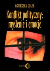 Okładka książki Konflikt polityczny: myślenie i emocje. Raport z badania polskich polityków Agnieszka Golec