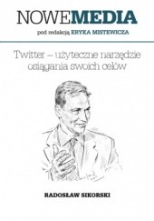 Okładka książki NOWE MEDIA pod redakcją Eryka Mistewicza: Twitter  użyteczne narzędzie osiągania swoich celów Radosław Sikorski