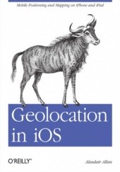 Okładka książki Geolocation in iOS. Mobile Positioning and Mapping on iPhone and iPad Allan Alasdair