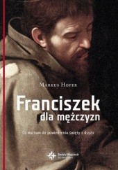 Okładka książki Franciszek dla mężczyzn. Co ma nam do powiedzenia święty z Asyżu Hofer Markus