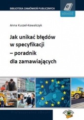 Okładka książki Jak unikać błędów w specyfikacji poradnik dla zamawiających Kuszel-Kowalczyk Anna