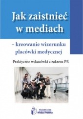 Okładka książki Jak zaistnieć w mediach kreowanie wizerunku placówki medycznej, Praktyczne wskazówki z zakresu PR Aleksandra Ślifirska