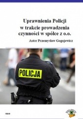 Okładka książki Uprawnienia Policji w trakcie prowadzenia czynności w spółce z o.o Gogojewicz Przemysław