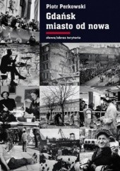 Okładka książki Gdańsk - miasto od nowa. Kształtowanie społeczeństwa i warunki bytowe w latach 1945 - 1970 Piotr Perkowski