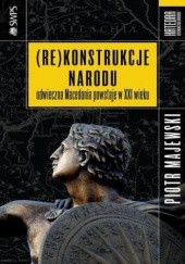 Okładka książki (Re)konstrukcje narodu - odwieczna Macedonia powstaje w XXI wieku Piotr Majewski