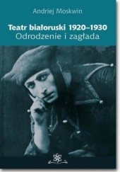 Okładka książki Teatr białoruski 1920-1930. Odrodzenie i zagłada Moskwin Andriej