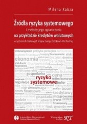 Okładka książki Źródła ryzyka systemowego i metody jego ograniczania na przykładzie kredytów walutowych w systemach bankowych krajów Europy Środkowo-Wschodniej Kabza Milena