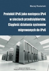 Okładka książki Protokół IPv6 jako następca IPv4 w sieciach przedsiębiorstw. Ciągłość działania systemów migrowanych do IPv6 Rostański Maciej