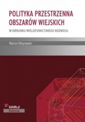 Okładka książki Polityka przestrzenna obszarów wiejskich - w kierunku wielofunkcyjnego rozwoju Marcin Feltynowski