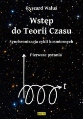 Okładka książki Wstęp do Teorii Czasu - Synchronizacja cykli kosmicznych - Pierwsze pytania Ryszard Waluś