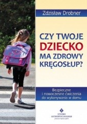 Okładka książki Czy Twoje dziecko ma zdrowy kręgosłup? Bezpieczne ćwiczenia do stosowania w domu Zdzisław Drobner