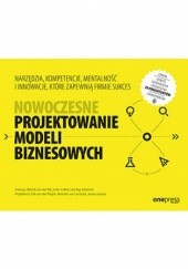 Okładka książki Nowoczesne projektowanie modeli biznesowych. Narzędzia, kompetencje, mentalność i innowacje, które zapewnią firmie sukces praca zbiorowa