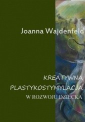 Okładka książki Kreatywna plastykostymulacja w rozwoju dziecka Joanna Wajdenfeld