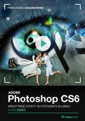 Okładka książki Adobe Photoshop CS6. Kurs video. Kreatywne efekty w fotografii ślubnej Franciszek Gołębiowski