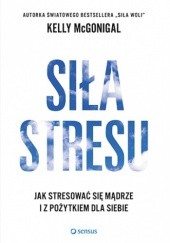 Okładka książki Siła stresu. Jak stresować się mądrze i z pożytkiem dla siebie Kelly McGonigal