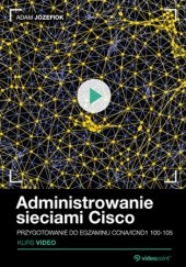Administrowanie sieciami Cisco. Kurs video. Przygotowanie do egzaminu CCNA/ICND1 100-105
