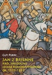 Okładka książki Jan z Brienne: Król Jerozolimy, Cesarz Konstantynopola, ok. 1175-1237 Guy Perry