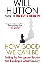 Okładka książki How good we can be : ending the mercenary society and building a great country Will Hutton