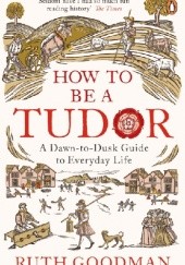Okładka książki How to be a Tudor. A Dawn-to-Dusk Guide to Everyday Life Ruth Goodman
