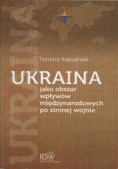 Okładka książki Ukraina jako obszar wpływów międzynarodowych po zimnej wojnie Tomasz Kapuśniak