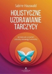 Okładka książki Holistyczne uzdrawianie tarczycy. Jak skutecznie przywrócić naturalną równowagę hormonalną Sabine Hauswald