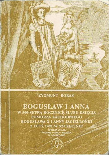 Bogusław i Anna : w pięćsetną rocznicę ślubu Księcia Pomorza Zachodniego Bogusława X i Anny Jagiellonki : 2 luty 1491