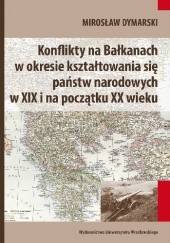 Okładka książki Konflikty na Bałkanach w okresie kształtowania się państw narodowych w XIX i na początku XX wieku Mirosław Dymarski