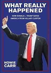 Okładka książki What Really Happened: How Donald J. Trump Saved America From Hillary Clinton Howie Carr