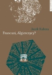 Okładka książki Francuzi, Algierczycy? Relacje między identyfikacjami Francuzów algierskiego pochodzenia Jacek Kubera