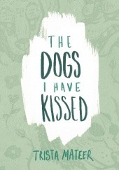 Okładka książki The Dogs I Have Kissed Trista Mateer
