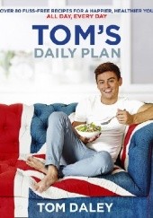 Okładka książki Tom’s Daily Plan: Over 80 fuss-free recipes for a happier, healthier you. All day, every day. Tom Daley