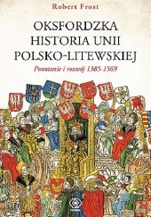 Okładka książki Oksfordzka historia unii polsko-litewskiej tom I. Powstanie i rozwój 1385–1569. Robert I. Frost