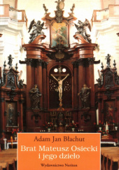 Okładka książki Brat Mateusz Osiecki i jego dzieło. Modelowy projekt nowego wystroju-wyposażenia kościołów reformackich prowincji wielkopolskiej w XVIII wieku Adam Jan Błachut
